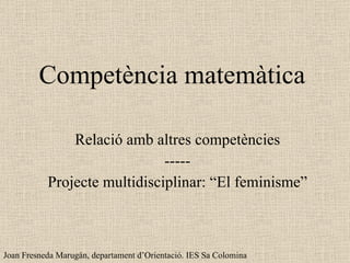 Competència matemàtica Relació amb altres competències ----- Projecte multidisciplinar: “El feminisme” Joan Fresneda Marugán, departament d’Orientació. IES Sa Colomina 