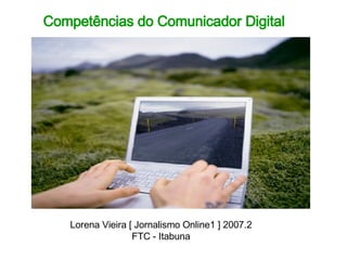 Competências do Comunicador Digital Lorena Vieira [ Jornalismo Online1 ] 2007.2 FTC - Itabuna 