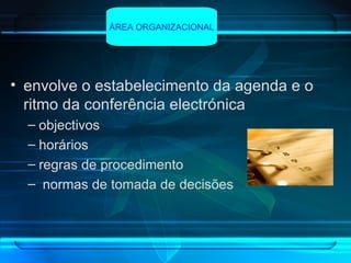 envolve o estabelecimento da agenda e o ritmo da conferência electrónica objectivos horários regras de procedimento  normas de tomada de decisões   ÁREA ORGANIZACIONAL 