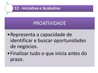 12 - Iniciativa e Acabativa

PROATIVIDADE

•Representa a capacidade de
identificar e buscar oportunidades
de negócios.
•Finalizar tudo o que inicia antes do
prazo.

 
