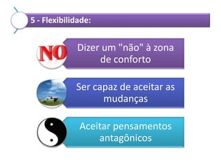 5 - Flexibilidade:

Dizer um "não" à zona
de conforto
Ser capaz de aceitar as
mudanças

Aceitar pensamentos
antagônicos

 