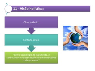 11 - Visão holística:

Olhar sistêmico

Contexto amplo

“Com a Tecnologia da Informação, o
conhecimento é disseminado em uma velocidade
cada vez maior”.

 