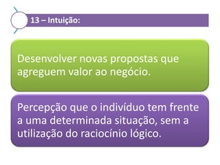 13 – Intuição:

Desenvolver novas propostas que
agreguem valor ao negócio.
Percepção que o indivíduo tem frente
a uma determinada situação, sem a
utilização do raciocínio lógico.

 