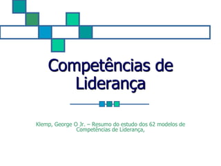 Competências de
       Liderança

Klemp, George O Jr. – Resumo do estudo dos 62 modelos de
               Competências de Liderança,
 