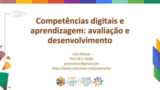 Competências digitais e
aprendizagem: avaliação e
desenvolvimento
João Mattar
PUC-SP / UNISA
joaomattar@gmail.com
https://www.slideshare.net/joaomattar
 