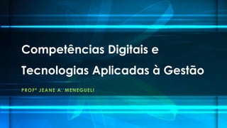 Competências Digitais e
Tecnologias Aplicadas à Gestão
PROFª JEANE A. MENEGUELI
 