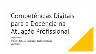 Competências Digitais
para a Docência na
Atuação Profissional
João Mattar
III SILES - Saberes Integrados das Licenciaturas
17/08/2023
 