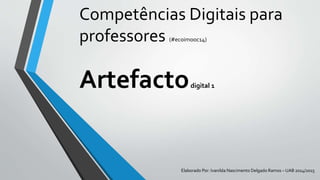 Competências Digitais para
professores (#ecoimooc14)
Artefactodigital 1
Elaborado Por: Ivanilda Nascimento Delgado Ramos – UAB 2014/2015
 