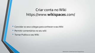 Criar conta noWiki
https://www.wikispaces.com/
• Convidar os seus colegas para conhecer o seuWiki
• Permitir comentários no seu wiki
• Tornar Publico o seuWiki
Elaborado Por: Ivanilda Nascimento Delgado Ramos
 