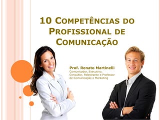 10 COMPETÊNCIAS DO
PROFISSIONAL DE
COMUNICAÇÃO
Prof. Renato Martinelli
Comunicador, Executivo,
Consultor, Palestrante e Professor
de Comunicação e Marketing
 