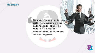 Gerente
Um gerente é alguém que
está no comando de um
determinado grupo de
tarefas ou de um
determinado subsistema
de uma empresa
 