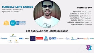 Agilista criativo,
curioso e detalhista,
apaixonado por música,
cachorros, tatuagens,
batata frita, praia,
cultura organizacional e
comportamento humano
MARCELO LEITE BARROS
International Certified Coach
Agile Coach na Lambda3
QUEM SOU EU?
POR ONDE ANDEI NOS ÚLTIMOS 20 ANOS?
 