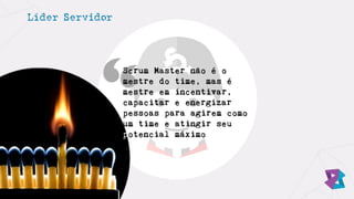 Líder Servidor
Scrum Master não é o
mestre do time, mas é
mestre em incentivar,
capacitar e energizar
pessoas para agirem como
um time e atingir seu
potencial máximo
 