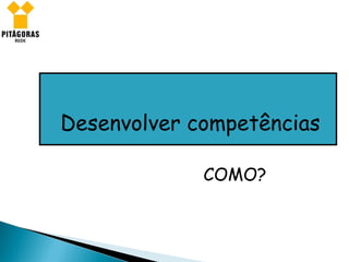Desenvolver competências COMO? 