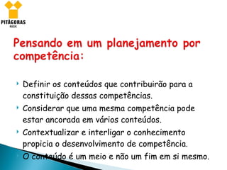 Definir os conteúdos que contribuirão para a constituição dessas competências. Considerar que uma mesma competência pode estar ancorada em vários conteúdos. Contextualizar e interligar o conhecimento propicia o desenvolvimento de competência. O conteúdo é um meio e não um fim em si mesmo. 