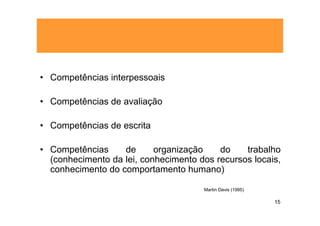 • Competências interpessoais

• Competências de avaliação

• Competências de escrita

• Competências     de      organização    do    trabalho
  (conhecimento da lei, conhecimento dos recursos locais,
  conhecimento do comportamento humano)

                                      Martin Davis (1995)

                                                            15
 
