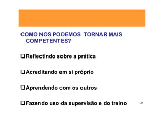 COMO NOS PODEMOS TORNAR MAIS
 COMPETENTES?

 Reflectindo sobre a prática

 Acreditando em si próprio

 Aprendendo com os outros

 Fazendo uso da supervisão e do treino   24
 