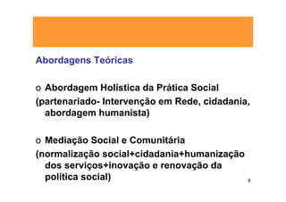 Abordagens Teóricas

o Abordagem Holística da Prática Social
(partenariado- Intervenção em Rede, cidadania,
  abordagem humanista)

o Mediação Social e Comunitária
(normalização social+cidadania+humanização
  dos serviços+inovação e renovação da
  politica social)                           8
 