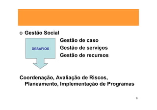o Gestão Social
                  Gestão de caso
    DESAFIOS      Gestão de serviços
                  Gestão de recursos



Coordenação, Avaliação de Riscos,
 Planeamento, Implementação de Programas

                                           9
 