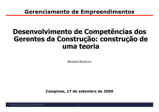 Gerenciamento de Empreendimentos


    Desenvolvimento de Competências dos
    Gerentes da Construção: construção de
                 uma teoria

                                                    Renato Santoro




                                          Campinas, 17 de setembro de 2009


Gerenciamento de Empreendimentos| IC519                   1
 