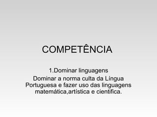 COMPETÊNCIA
1.Dominar linguagens
Dominar a norma culta da Língua
Portuguesa e fazer uso das linguagens
matemática,artística e cientifica.
 
