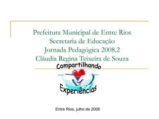 Prefeitura Municipal de Entre Rios
Secretaria de Educação
Jornada Pedagógica 2008.2
Cláudia Regina Teixeira de Souza
Entre Rios, julho de 2008
 