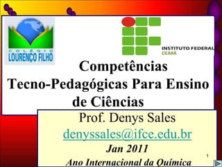 Competências Tecno-Pedagógicas Para Ensino de Ciências Prof. Denys Sales denyssales@ifce.edu.br Jan 2011 Ano Internacional da Química 1 