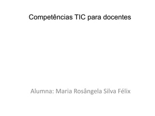 Competências TIC para docentes
Alumna: Maria Rosângela Silva Félix
 