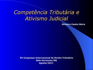 Competência Tributária e
   Ativismo Judicial
                                       Ministro Castro Meira




  XV Congresso Internacional de Direito Tributário
                Belo Horizonte/MG
                  Agosto/2011
 