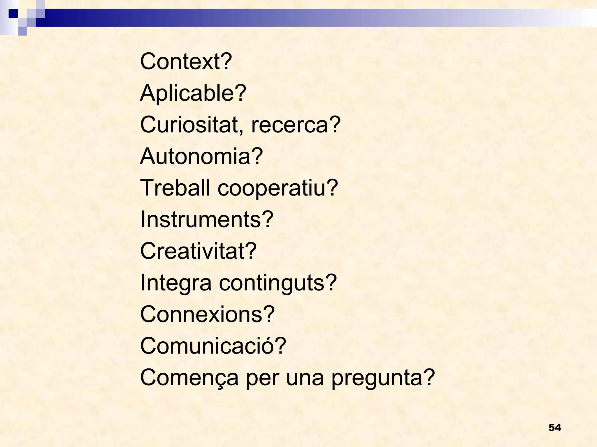 Context? Aplicable? Curiositat, recerca? Autonomia? Treball cooperatiu? Instruments? Creativitat? Integra continguts? Connexions? Comunicació? Comença per una pregunta? 