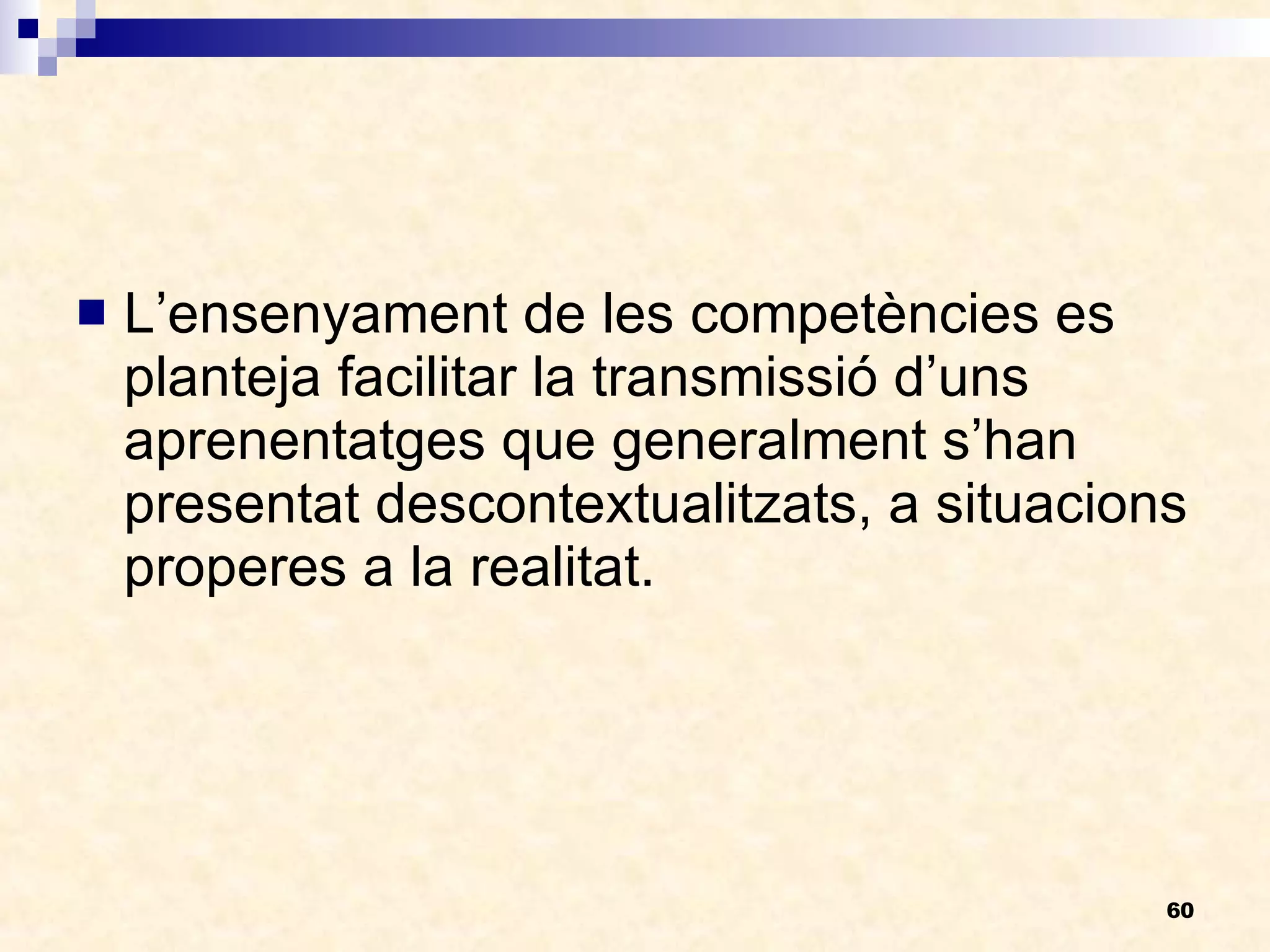 L’ensenyament de les competències es planteja facilitar la transmissió d’uns aprenentatges que generalment s’han presentat descontextualitzats, a situacions properes a la realitat. 