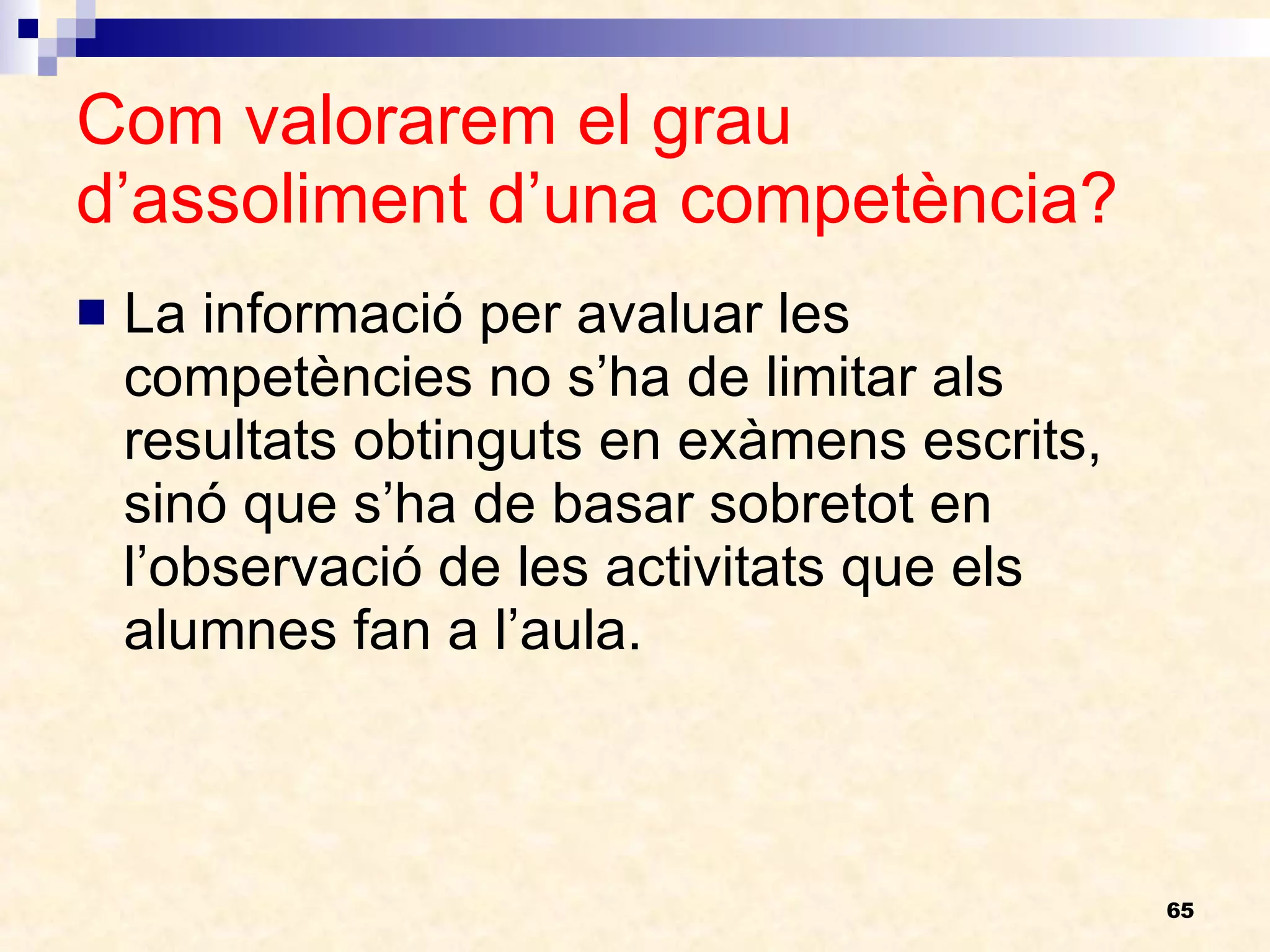 Com valorarem el grau d’assoliment d’una competència? La informació per avaluar les competències no s’ha de limitar als resultats obtinguts en exàmens escrits, sinó que s’ha de basar sobretot en l’observació de les activitats que els alumnes fan a l’aula. 