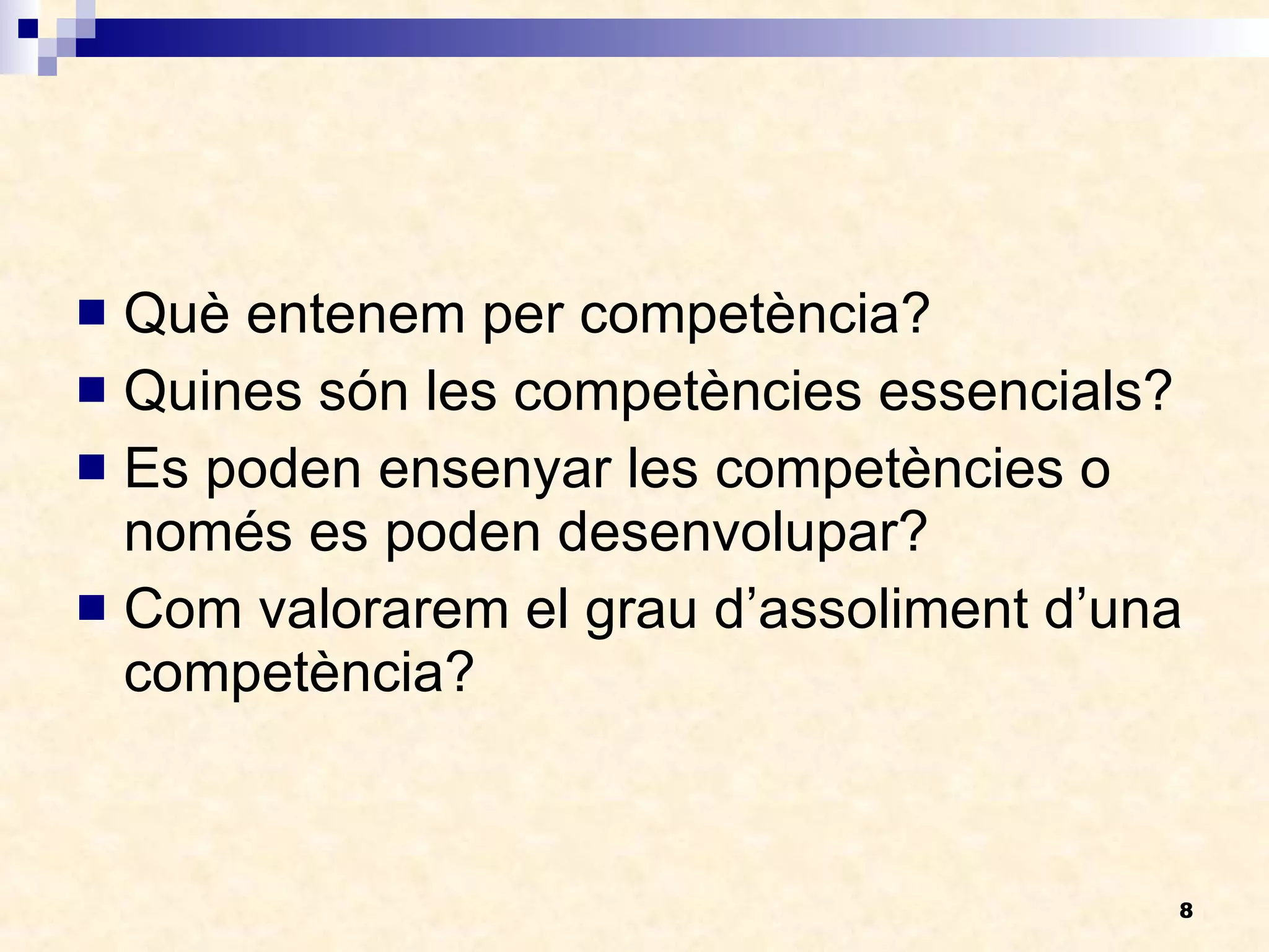 Què entenem per competència? Quines són les competències essencials?   Es poden ensenyar les competències o només es poden desenvolupar?  Com valorarem el grau d’assoliment d’una competència?  