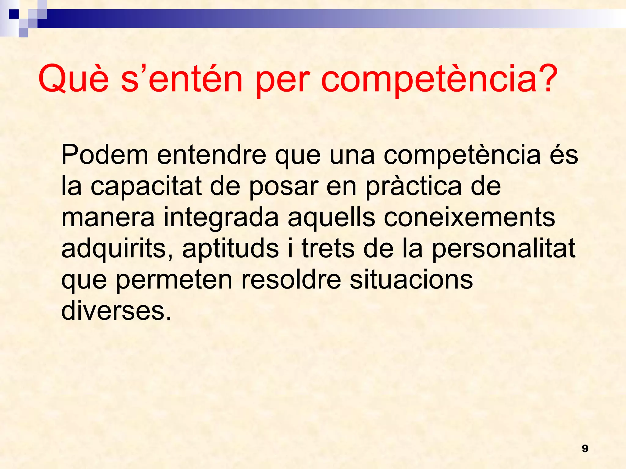 Què s’entén per competència? Podem entendre que una competència és la capacitat de posar en pràctica de manera integrada aquells coneixements adquirits, aptituds i trets de la personalitat que permeten resoldre situacions diverses.  