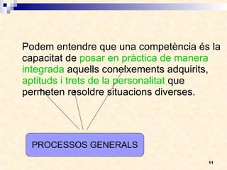 Podem entendre que una competència és la capacitat de  posar en pràctica de manera integrada  aquells coneixements adquirits,  aptituds i trets de la personalitat  que permeten resoldre situacions diverses.  PROCESSOS GENERALS 