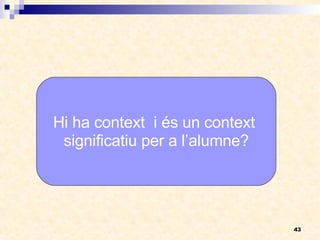 Hi ha context  i és un context  significatiu per a l’alumne? 