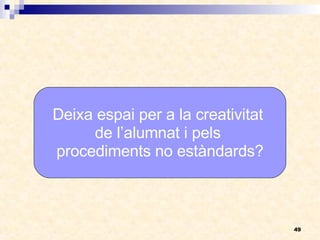 Deixa espai per a la creativitat  de l’alumnat i pels  procediments no estàndards? 