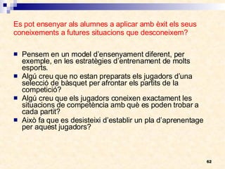 Es pot ensenyar als alumnes a aplicar amb èxit els seus coneixements a futures situacions que desconeixem? Pensem en un model d’ensenyament diferent, per exemple, en les estratègies d’entrenament de molts esports. Algú creu que no estan preparats els jugadors d’una selecció de bàsquet per afrontar els partits de la competició? Algú creu que els jugadors coneixen exactament les situacions de competència amb què es poden trobar a cada partit? Això fa que es desisteixi d’establir un pla d’aprenentage per aquest jugadors? 