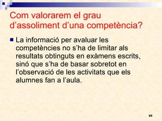Com valorarem el grau d’assoliment d’una competència? La informació per avaluar les competències no s’ha de limitar als resultats obtinguts en exàmens escrits, sinó que s’ha de basar sobretot en l’observació de les activitats que els alumnes fan a l’aula. 
