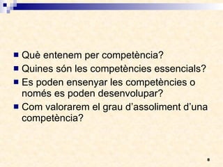 Què entenem per competència? Quines són les competències essencials?   Es poden ensenyar les competències o només es poden desenvolupar?  Com valorarem el grau d’assoliment d’una competència?  