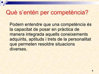 Què s’entén per competència? Podem entendre que una competència és la capacitat de posar en pràctica de manera integrada aquells coneixements adquirits, aptituds i trets de la personalitat que permeten resoldre situacions diverses.  