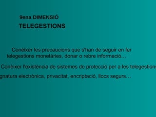 TELEGESTIONS 9ena  DIMENSIÓ •  Conèixer les precaucions que s'han de seguir en fer   telegestions monetàries, donar o rebre informació… •  Conèixer l'existència de sistemes de protecció per a les   telegestions:  signatura electrònica, privacitat, encriptació,   llocs segurs… 