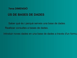 ÚS DE BASES DE   DADES 7ena  DIMENSIÓ •  Saber què és i perquè serveix una base de dades. •  Realitzar consultes a bases de dades. •  Introduir noves dades en una base de dades a través d'un   formulari. 