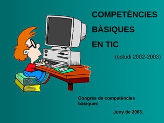 COMPETÈNCIES BÀSIQUES  EN TIC (estudi 2002-2003) Congrés de competències bàsiques J uny de 2003 . 