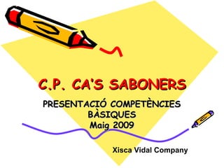 C.P. CA’S SABONERS PRESENTACIÓ COMPETÈNCIES BÀSIQUES Maig 2009 Xisca Vidal Company 