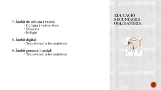 7. Àmbit de cultura i valors:
- Cultura i valors ètics
- Filosofia
- Religió
8. Àmbit digital:
- Transversal a les matèries
9. Àmbit personal i social:
- Transversal a les matèries
 