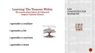 Learning: The Treasure Within
Els quatre pilars bàsics de l’educació
(segons l’informe Delors)
aprendre a conèixer
aprendre a fer
aprendre a conviure
aprendre a ésser
 