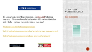 Els indicadorsEl Departament d'Ensenyament (a xtec.cat) ofereix
material divers sobre els indicadors i l’avaluació de les
activitats i proves competencials, com ara:
Avaluació d'activitats competencials
Full d'indicadors competencials d'activitats (per a ensenyants)
Full d'indicadors competencials de proves d'avaluació
 