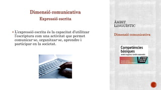 Dimensió comunicativa
Dimensió comunicativa
Expressió escrita
 L’expressió escrita és la capacitat d’utilitzar
l’escriptura com una activitat que permet
comunicar-se, organitzar-se, aprendre i
participar en la societat.
 