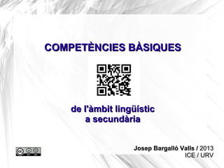 COMPETÈNCIES BÀSIQUES




    de l'àmbit lingüístic
        a secundària


                   Josep Bargalló Valls / 2013
                                   ICE / URV
 